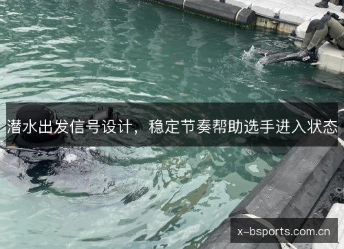 潜水出发信号设计,稳定节奏帮助选手进入状态 潜水出发信号设计,稳定节奏帮助选手进入状态