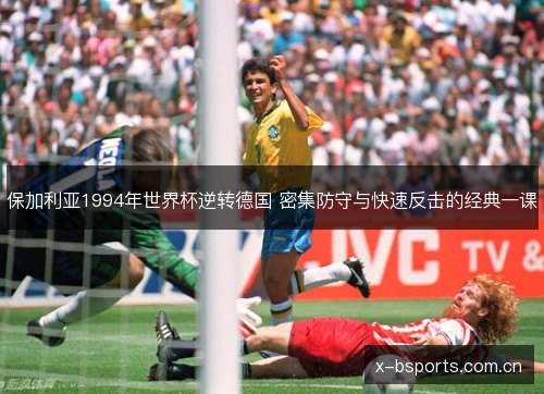 保加利亚1994年世界杯逆转德国 密集防守与快速反击的经典一课
